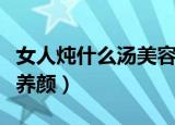 女人炖什么汤美容养颜（女人常炖哪些汤美容养颜）