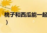 桃子和西瓜能一起吃吗（什么人不适宜吃西瓜）