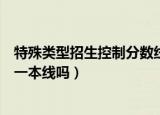 特殊类型招生控制分数线什么意思（特殊类型招生控制线是一本线吗）