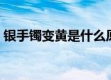 银手镯变黄是什么原因（银手镯变黄的原因）