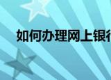 如何办理网上银行（怎么办理网上银行）
