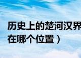 历史上的楚河汉界在哪里（历史上的楚河汉界在哪个位置）