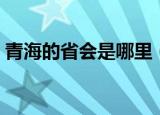 青海的省会是哪里（青海的省会是什么地方）