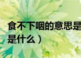 食不下咽的意思是什么（食不下咽的意思具体是什么）