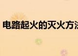 电路起火的灭火方法（电路起火的处理方法）