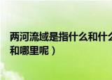 两河流域是指什么和什么之间的什么（两河流域指的是哪里和哪里呢）