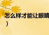 怎么样才能让眼睛变大（哪种方法效果最持久）