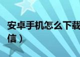 安卓手机怎么下载微信（安卓手机如何下载微信）