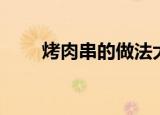 烤肉串的做法大全（烤肉串怎么做）