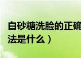 白砂糖洗脸的正确方法（白砂糖洗脸的正确方法是什么）