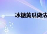 冰糖黄瓜做法（冰糖黄瓜的做法）