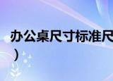 办公桌尺寸标准尺寸（办公桌常规尺寸是多少）