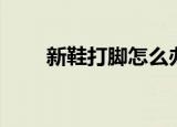 新鞋打脚怎么办（三招推荐给大家）