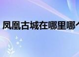 凤凰古城在哪里哪个城市（凤凰古城在哪里）