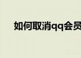 如何取消qq会员（取消qq会员的方法）