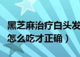 黑芝麻治疗白头发怎么吃（黑芝麻治疗白头发怎么吃才正确）