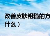 改善皮肤粗糙的方法（改善皮肤粗糙的方法是什么）