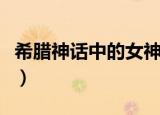 希腊神话中的女神（希腊神话中的女神有哪些）