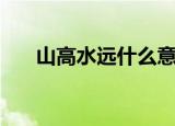 山高水远什么意思（山高水远的解释）
