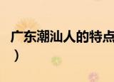 广东潮汕人的特点（广东潮汕人的特点是什么）