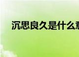沉思良久是什么意思（沉思良久的含义）