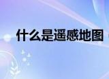 什么是遥感地图（遥感地图的具体介绍）