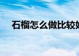 石榴怎么做比较好吃（怎样做石榴好吃）