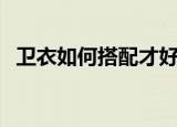 卫衣如何搭配才好看（卫衣如何搭配好看）