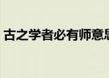 古之学者必有师意思（古之学者必有师释义）