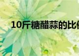 10斤糖醋蒜的比例（糖醋蒜是怎么做的）