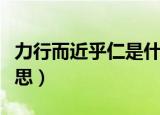 力行而近乎仁是什么意思（力行而近乎仁的意思）