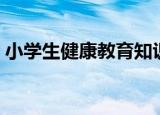 小学生健康教育知识（小学生的健康小常识）