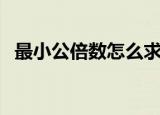 最小公倍数怎么求（最小公倍数求法简述）