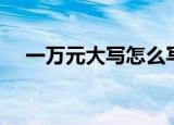 一万元大写怎么写（一万元大写如何写）