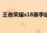 王者荣耀s18赛季结束时间（结束时间介绍）