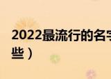 2022最流行的名字（2022最流行的名字有哪些）