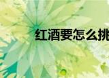 红酒要怎么挑选（如何挑选红酒）