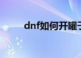 dnf如何开罐子（dnf开罐子技巧）