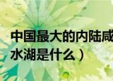 中国最大的内陆咸水湖是（中国最大的内陆咸水湖是什么）
