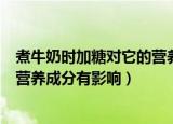 煮牛奶时加糖对它的营养成分（煮牛奶时加糖有没有对它的营养成分有影响）