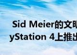  Sid Meier的文明VI现已在Xbox One和PlayStation 4上推出
