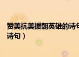 赞美抗美援朝英雄的诗句（有什么夸赞抗美援朝英雄的热血诗句）