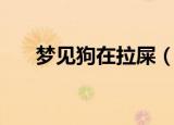 梦见狗在拉屎（梦见狗在拉屎好不好）