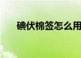 碘伏棉签怎么用（如何使用碘伏棉签）