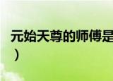 元始天尊的师傅是谁啊（元始天尊的师傅介绍）
