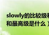 slowly的比较级和最高级（slowly的比较级和最高级是什么）