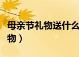 母亲节礼物送什么好（关于母亲节适合送的礼物）