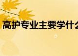 高护专业主要学什么（关于高护专业的介绍）