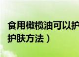 食用橄榄油可以护肤的正确方法（食用橄榄油护肤方法）