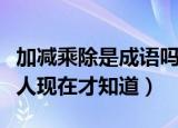 加减乘除是成语吗（它竟然真的是成语有多少人现在才知道）